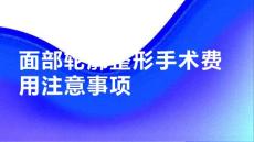 健康课堂之面部轮廓整形面部轮廓整形手术费用需要注意什么
