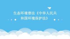 生態(tài)環(huán)境普法《中華人民共和國(guó)環(huán)境保護(hù)法》