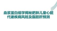 血漿蛋白組學揭秘肥胖兒童心臟代謝疾病風險及脂肪肝預測