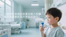 兒童呼吸系統(tǒng)疾病霧化吸入性糖皮質(zhì)激素醫(yī)藥共管臨床指引