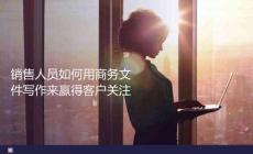 銷售人員如何用商務(wù)文件寫作來贏得客戶關(guān)注
