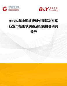 2026年中國核廢料處理解決方案行業市場現狀調查及投資機會研判報告